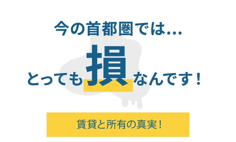 今の首都圏では…とっても損なんです！賃貸と所有の真実！