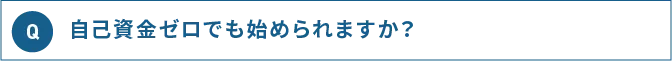 Q 自己資金ゼロでも始められますか？