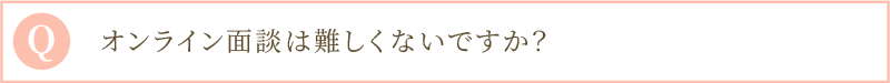 Q  オンライン面談は難しくないですか？