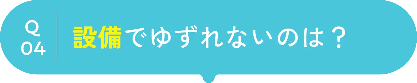 question04 設備でゆずれないのは？