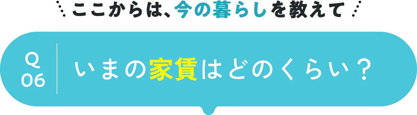 ここからは、今の暮らしを教えて question06 いまの家賃はどのくらい？