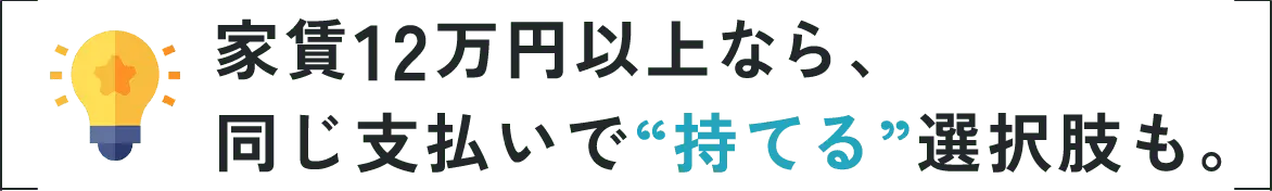 家賃12万円以上なら、同じ支払いで“持てる”選択肢も。